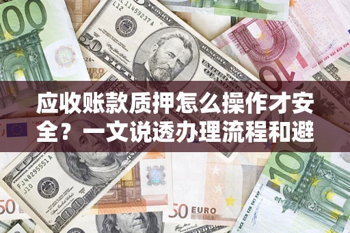 济南应收账款质押怎么操作才安全？一文说透办理流程和避险绝招